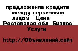 предложение кредита между серьезным лицом › Цена ­ 10 - Ростовская обл. Бизнес » Услуги   